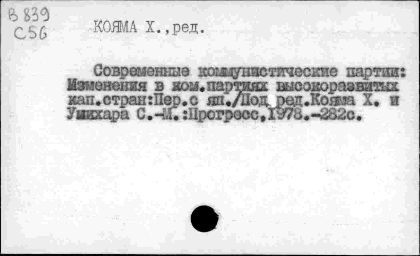 ﻿С56
КОЯМА Х.,ред.
Современные коьадшстические партии: Изменения в ком, партиях высокоразвитых кап.стран:Пер.с яп./нод оед.Кояла X, и Уиихара С. 41. :11рогросс,Гз78.-^32с.